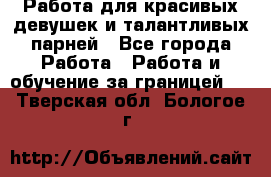 Работа для красивых девушек и талантливых парней - Все города Работа » Работа и обучение за границей   . Тверская обл.,Бологое г.